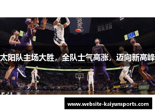 太阳队主场大胜，全队士气高涨，迈向新高峰