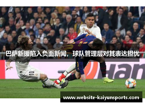 巴萨新援陷入负面新闻，球队管理层对其表达担忧