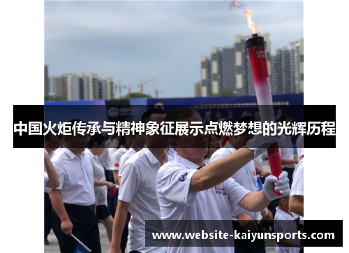 中国火炬传承与精神象征展示点燃梦想的光辉历程