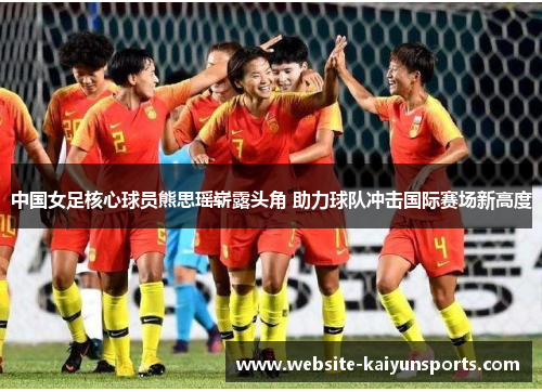 中国女足核心球员熊思瑶崭露头角 助力球队冲击国际赛场新高度