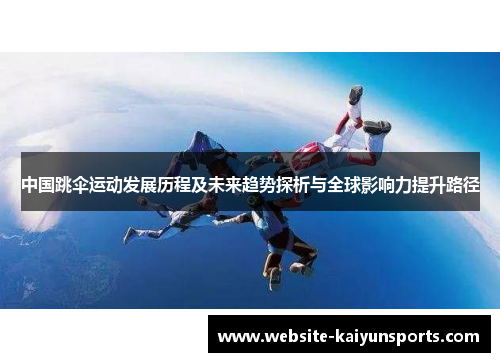 中国跳伞运动发展历程及未来趋势探析与全球影响力提升路径